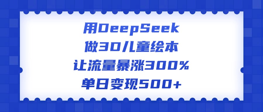 用DeepSeek做3D儿童绘本，让流量暴涨300%，单日变现500+-鸭行天下创业社