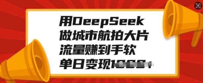 用DeepSeek做城市航拍大片，流量赚到手软，单日变现多张-鸭行天下创业社