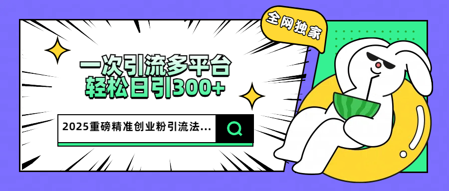 2025重磅全网独家引流法，一次多平台，轻松日引300+精准创业粉-鸭行天下创业社