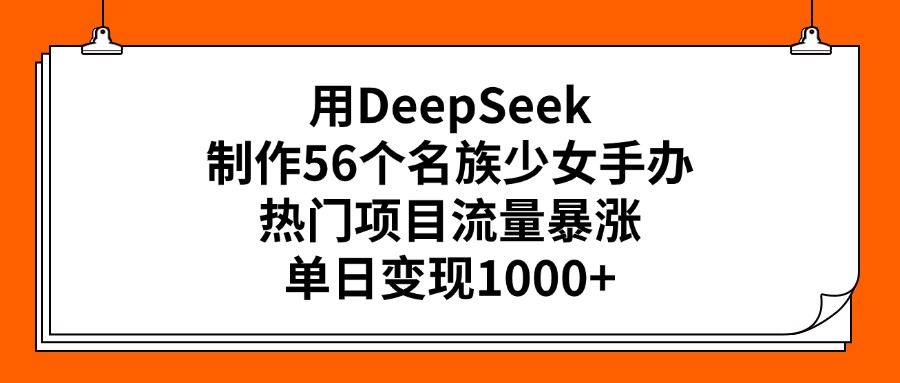 用DeepSeek制作56个名族少女手办，热门项目流量暴涨，单日变现1000+-鸭行天下创业社