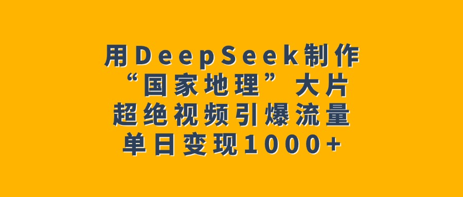 用DeepSeek制作“国家地理”大片，超绝视频引爆流量，单日变现1000+-鸭行天下创业社