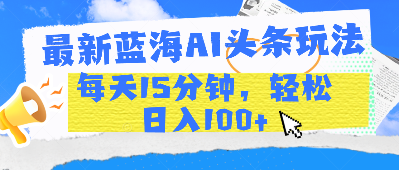 最新蓝海AI头条玩法，每天15分钟，轻松日入100+-鸭行天下创业社