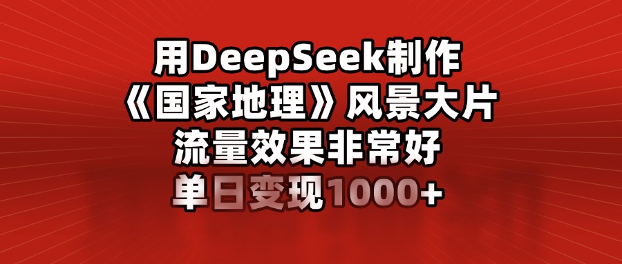 用DeepSeek制作《国家地理》风景大片，流量效果非常好，单日变现1000+-鸭行天下创业社