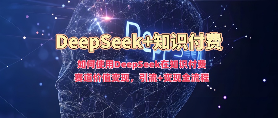 如何使用DeepSeek在知识付费赛道价值变现，引流+变现全流程-鸭行天下创业社