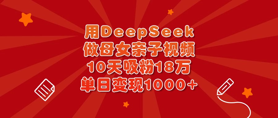 用DeepSeek做母女亲子视频，10天吸粉18万，单日变现1000+-鸭行天下创业社