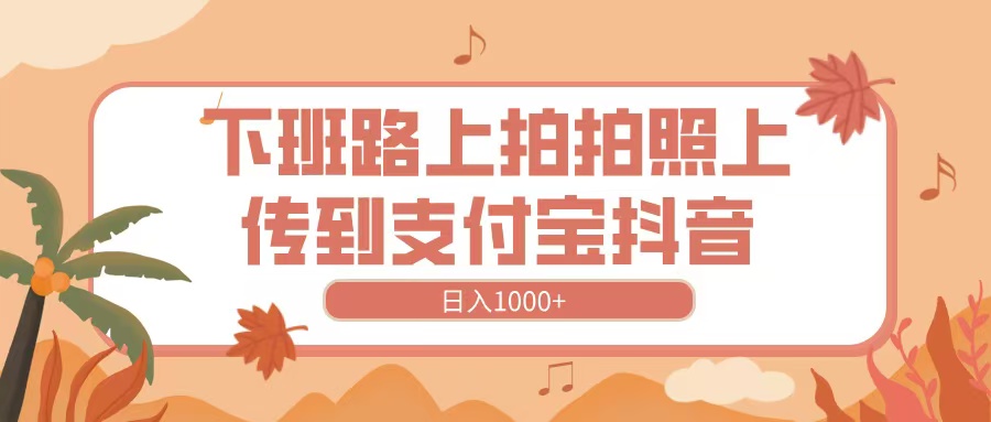 下班路上拍拍照，上传到抖音支付宝，日入1000+-鸭行天下创业社