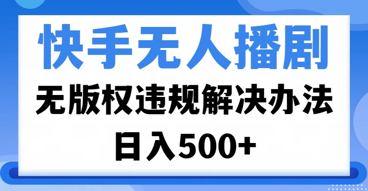 快手无人播剧，无版权违规解决办法，无人播剧日入500+-鸭行天下创业社