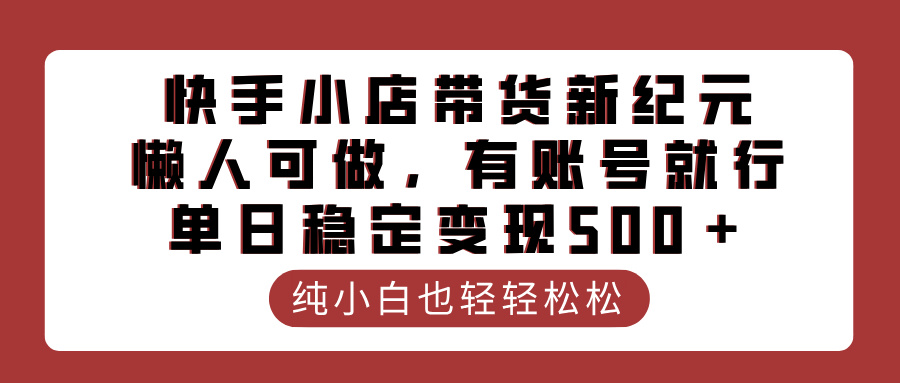 快手小店带货新纪元，懒人可做，有账号就行，单日稳定变现500＋-鸭行天下创业社