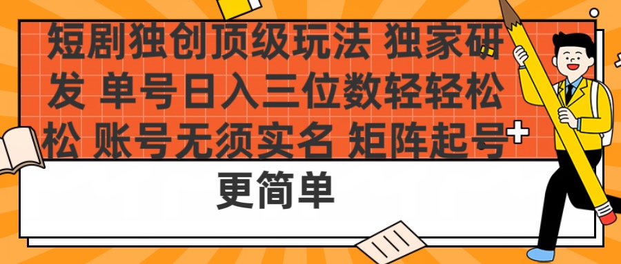 短剧独创顶级玩法 独家研发 单号日入三位数轻轻松松 账号无需实名 矩阵起号更简单-鸭行天下创业社