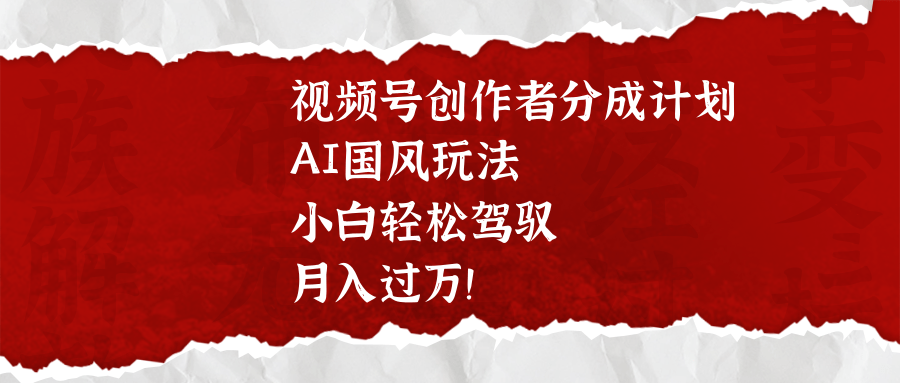 视频号创作者分成计划，AI国风玩法，小白轻松驾驭，月入过万！-鸭行天下创业社