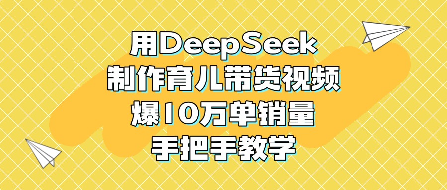 用DeepSeek制作育儿带货视频，爆10万单销量，手把手教学-鸭行天下创业社