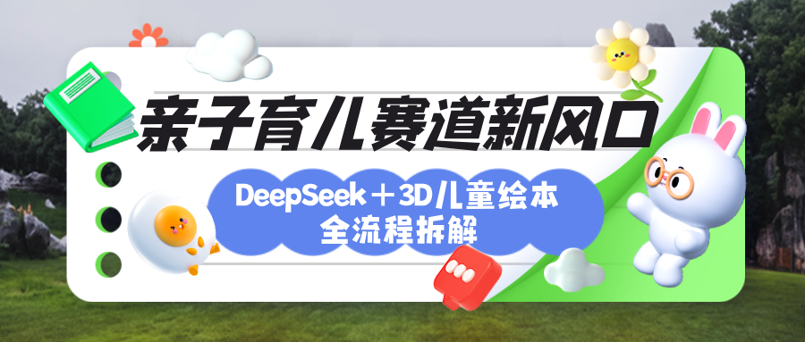育儿赛道新风口：DeepSeek+3D绘本全流程拆解，月涨粉上万，还能培养亲子创造力-鸭行天下创业社