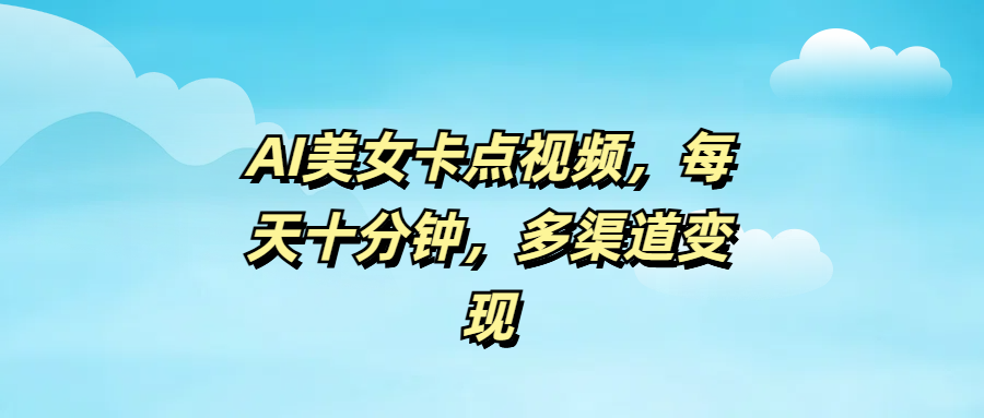 AI美女卡点视频，每天十分钟，多渠道变现-鸭行天下创业社