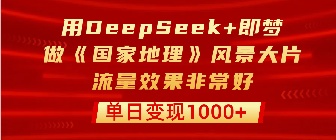 用DeepSeek+即梦制作《国家地理》风景大片，流量效果非常好，单日变现1000+-鸭行天下创业社