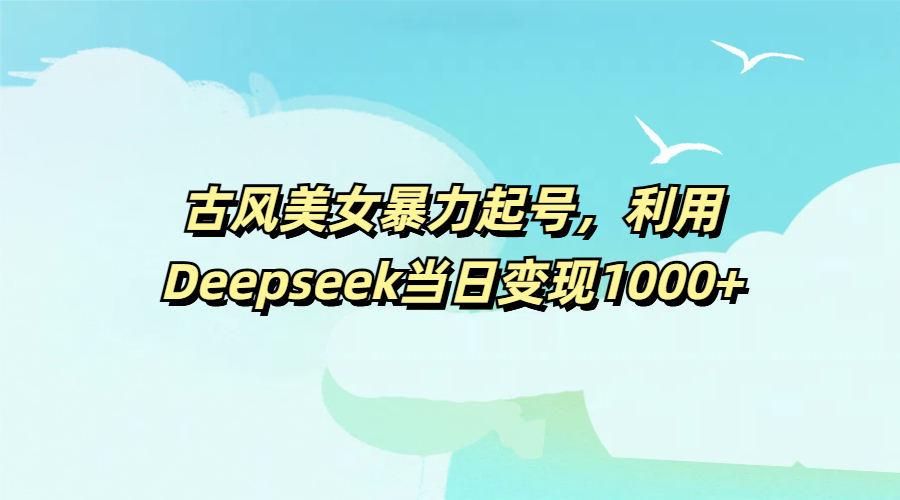 古风美女暴力起号，利用Deepseek当日变现1000+-鸭行天下创业社