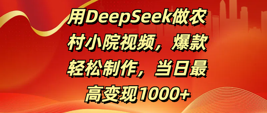用DeepSeek做农村小院视频，爆款轻松制作，当日最高变现1000+-鸭行天下创业社