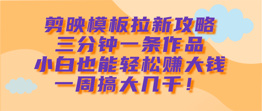 剪映模板拉新攻略，三分钟一条作品，小白也能轻松赚大钱，一周搞大几千！-鸭行天下创业社