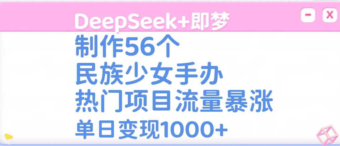 DeepSeek+即梦制作56个民族少女手办，热门项目流量暴涨，单日变现1000+-鸭行天下创业社