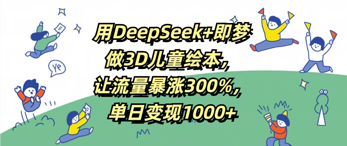 用DeepSeek+即梦，做3D儿童绘本，让流量暴涨300%，单日变现1000+-鸭行天下创业社