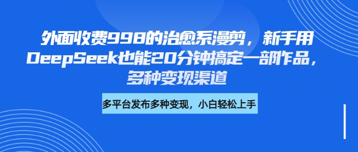 外面收费998的治愈系漫剪，新手用DeepSeek也能20分钟搞定一部作品，多种变现渠道-鸭行天下创业社