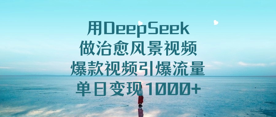 用DeepSeek做治愈风景视频，爆款视频引爆流量，单日变现1000+-鸭行天下创业社
