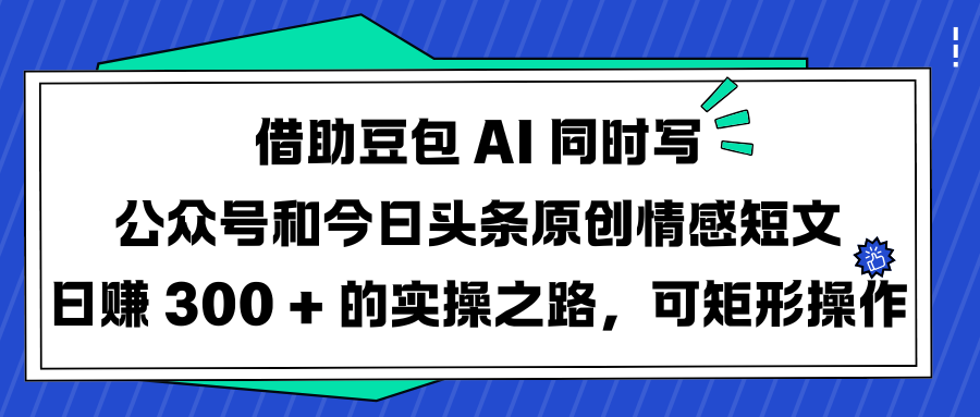 借助豆包 AI 同时写公众号和今日头条原创情感短文日赚 300 + 的实操之路，可矩形操作-鸭行天下创业社