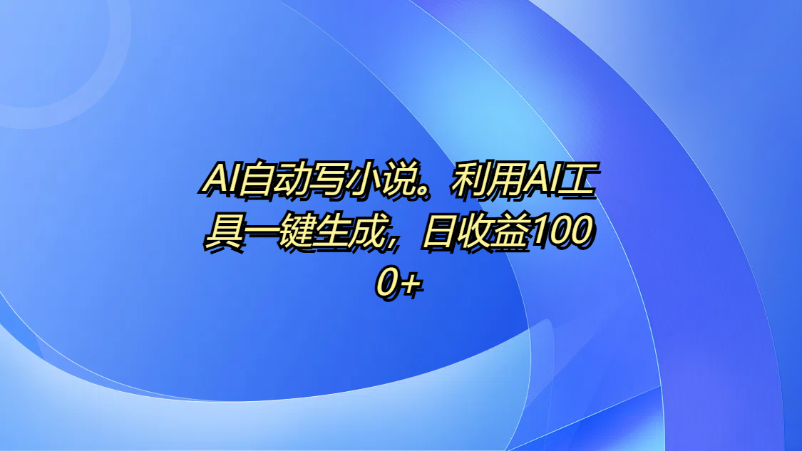 AI自动写小说。利用AI工具一键生成，日收益1000+-鸭行天下创业社