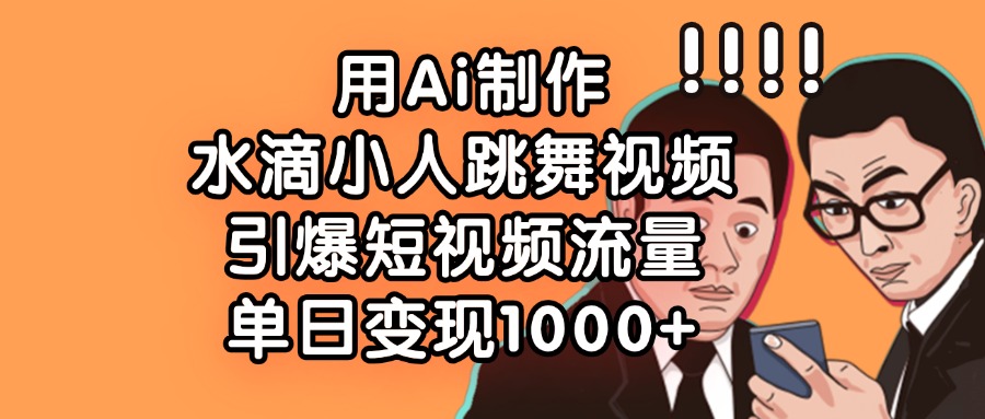 用Ai制作水滴小人跳舞视频，引爆短视频流量，单日变现1000+-鸭行天下创业社