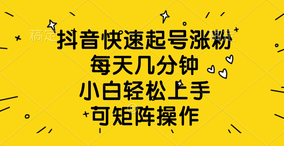抖音快速起号涨粉，每天几分钟，小白轻松上手、可矩阵操作-鸭行天下创业社