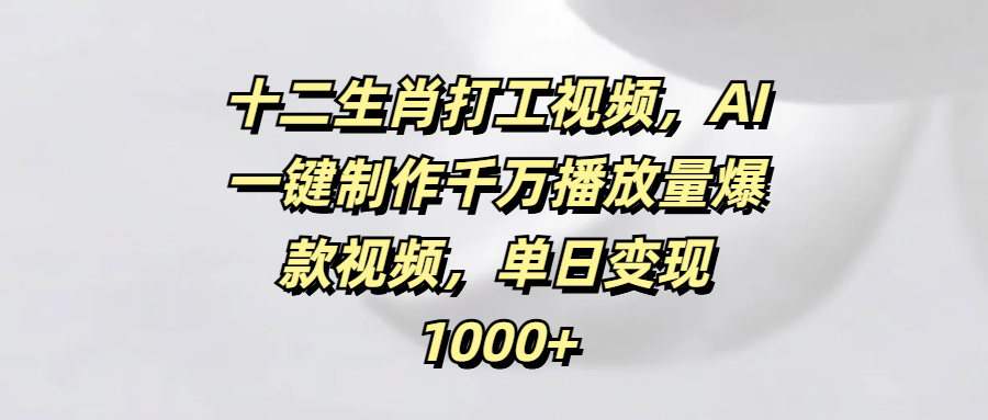 十二生肖打工视频，AI一键制作千万播放量爆款视频，单日变现1000+-鸭行天下创业社