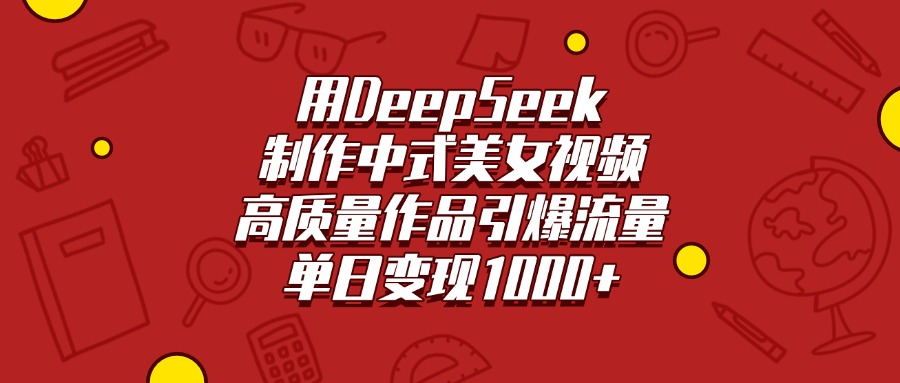用DeepSeek制作中式美女视频，高质量作品引爆流量，单日变现1000+-鸭行天下创业社