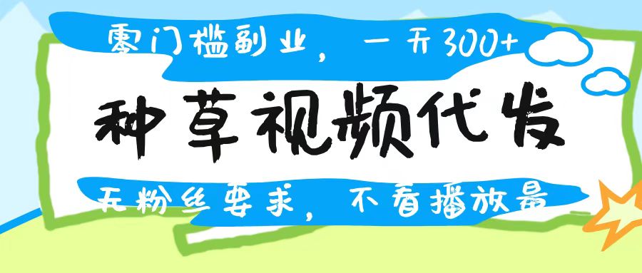 种草视频代发，无门槛日入300+，无粉丝要求，不看播放量-鸭行天下创业社