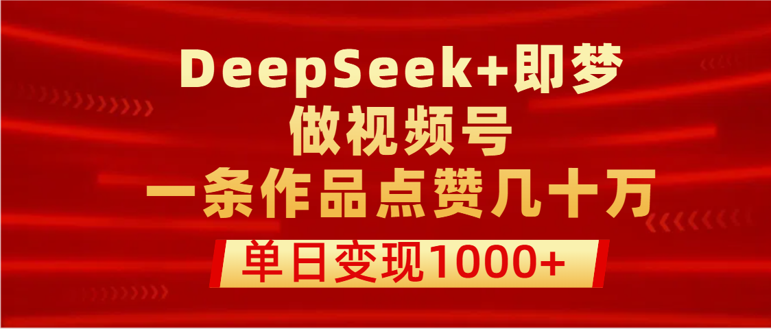 用DeepSeek+即梦做视频号，一条作品点赞几十万，单日变现1000+-鸭行天下创业社