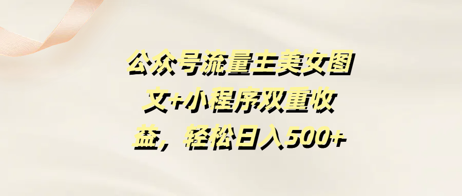 公众号流量主美女图文+小程序双重收益，轻松日入500+-鸭行天下创业社
