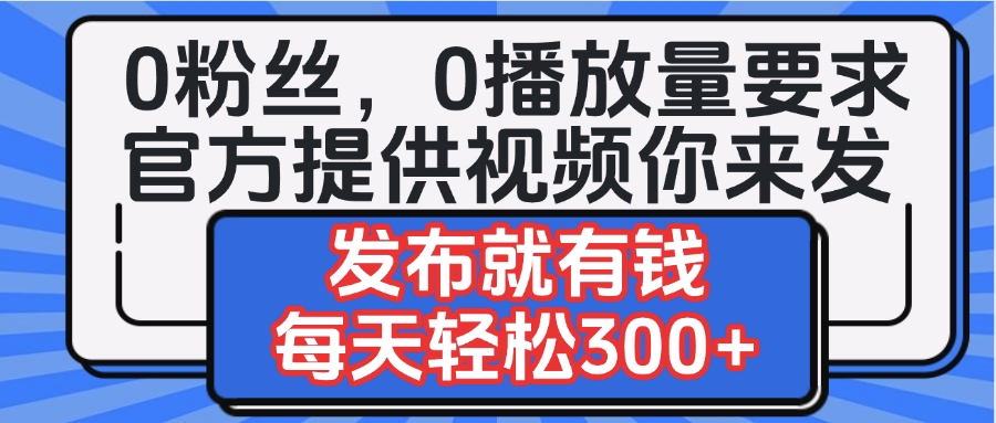 0粉丝要求0播放量要求，官方提供视频你来发  发布就有钱，每天轻松300+-鸭行天下创业社