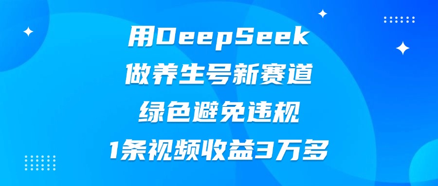 用DeepSeek做养生号新赛道，绿色避免违规，1条视频收益3万多-鸭行天下创业社