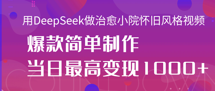 用DeepSeek做治愈小院怀旧风格视频，爆款轻松制作，当日最高变现1000+-鸭行天下创业社