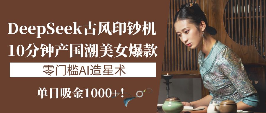 《DeepSeek古风印钞机：10分钟产国潮美女爆款，单日吸金1000+！零门槛AI造星术》-鸭行天下创业社