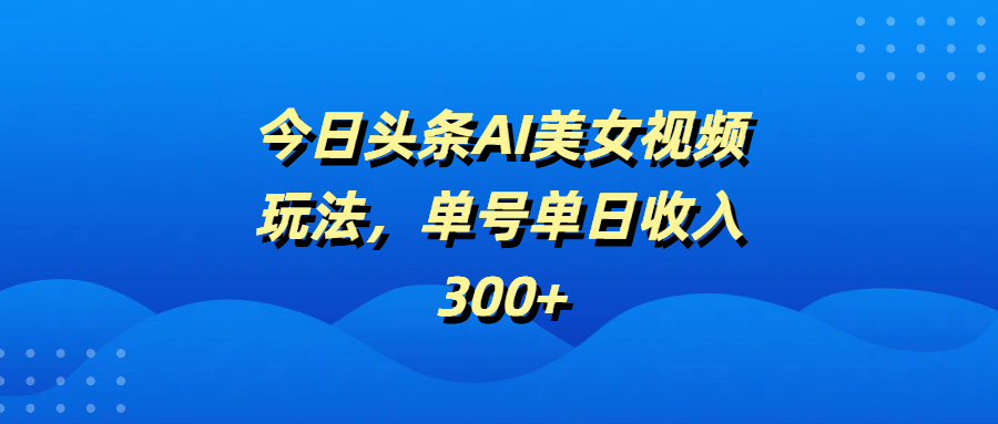 今日头条AI美女视频玩法，单号单日收入300+-鸭行天下创业社