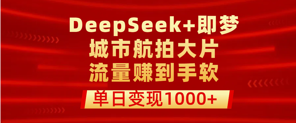 用DeepSeek+即梦做城市航拍大片，流量赚到手软，单日变现1000+-鸭行天下创业社