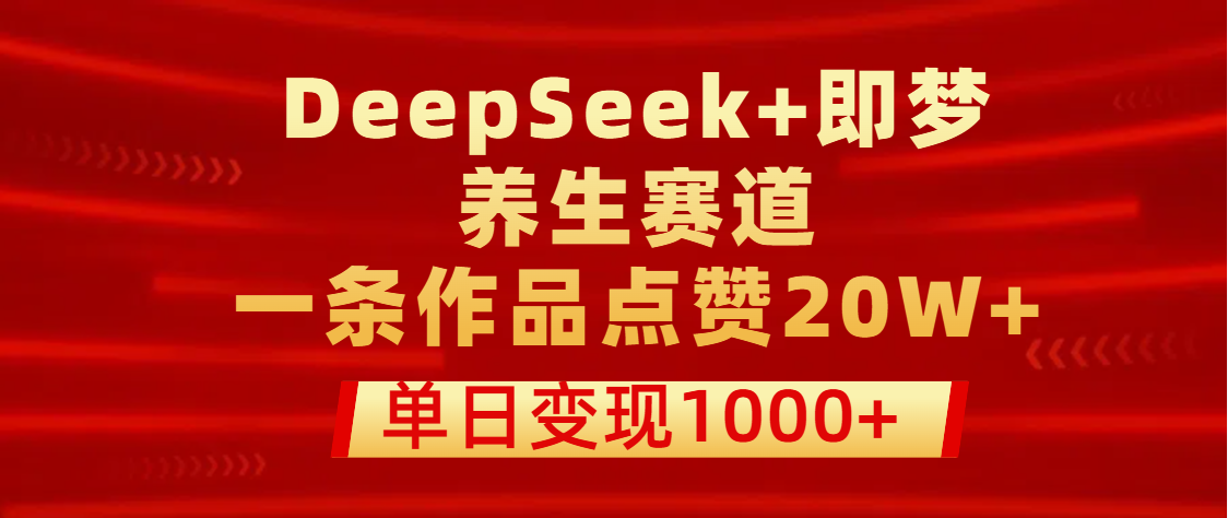 用DeepSeek+即梦做养生赛道，一条作品点赞20W+，单日变现1000+-鸭行天下创业社