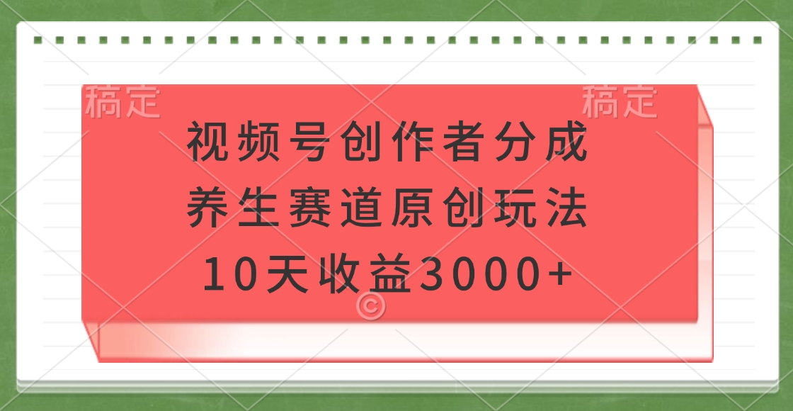 视频号创作者分成，养生赛道原创玩法，10天收益3000+-鸭行天下创业社