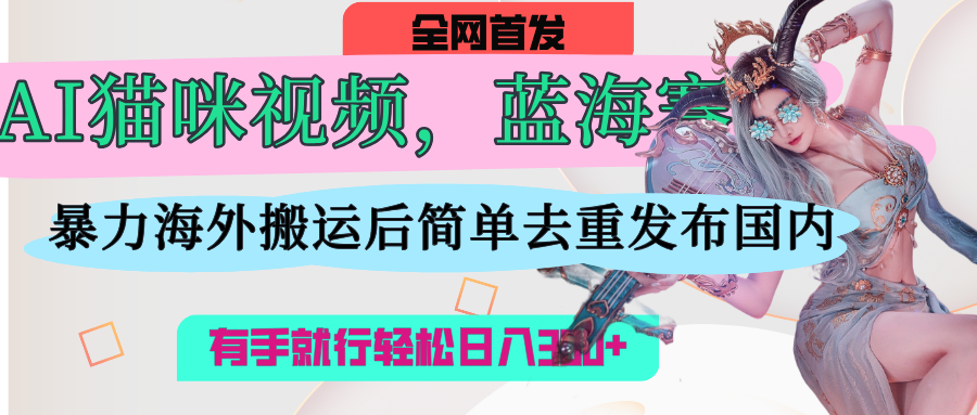 AI猫咪视频蓝海赛道，操作简单，直接海外搬运，简单去重，操作简单，有手就行日入500+-鸭行天下创业社