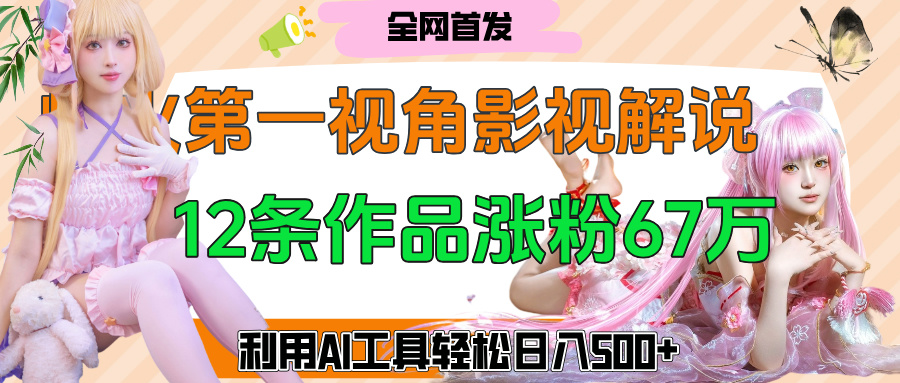 爆火第一人称视角影视解说，12条作品涨粉67万，巧用AI工具，轻松日入500+-鸭行天下创业社