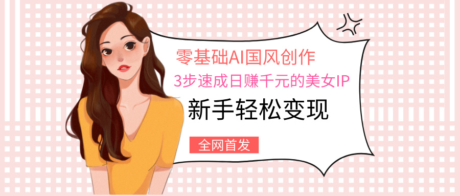 零基础AI国风创作：3步速成日赚千元的美女IP，新手轻松变现-鸭行天下创业社