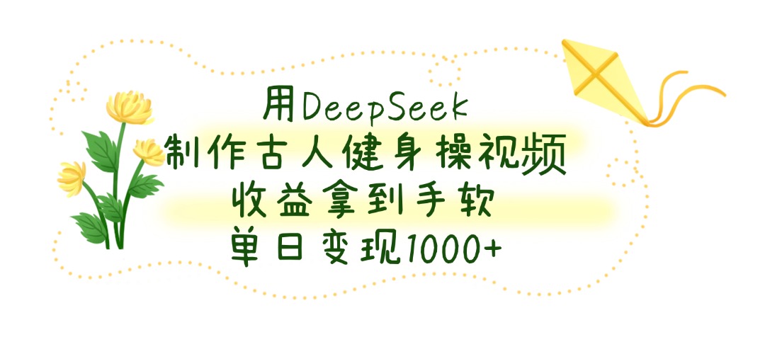用DeepSeek制作古人健身操视频，收益拿到手软，单日变现1000+-鸭行天下创业社