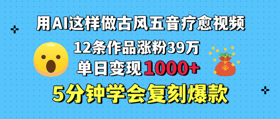 用AI这样做古风五音疗愈视频，12条作品涨粉39万，单日变现1000＋，五分钟学会复刻爆款-鸭行天下创业社
