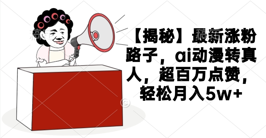 【揭秘】最新涨粉路子，ai动漫转真人，超百万点赞，轻松月入5w+-鸭行天下创业社