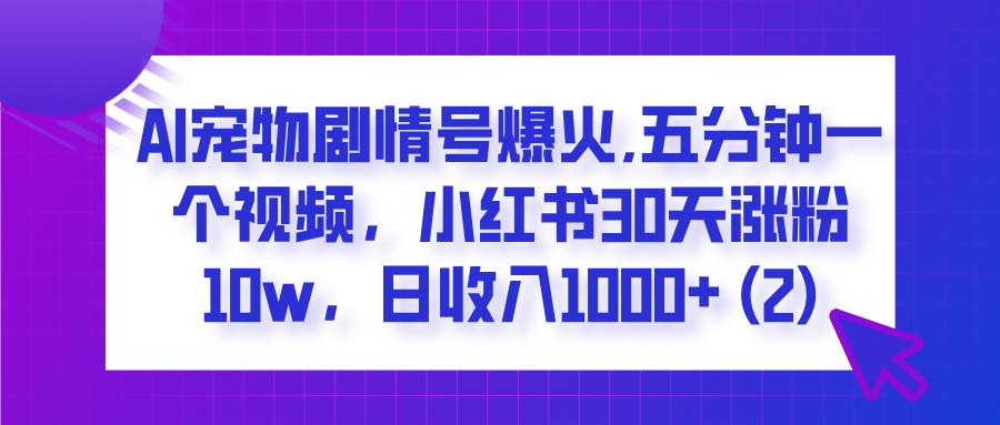  AI宠物剧情号爆火,五分钟一个视频，小红书30天涨粉10w，日收入1000+-鸭行天下创业社