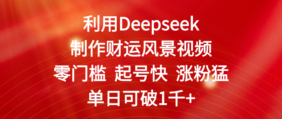 利用Deepseek制作财运风景视频，零门槛 起号快 涨粉猛，单日可破1千+-鸭行天下创业社